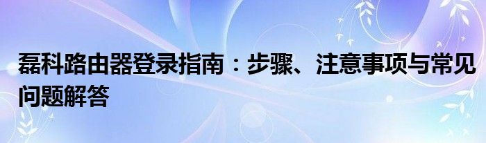 磊科路由器登录指南：步骤、注意事项与常见问题解答