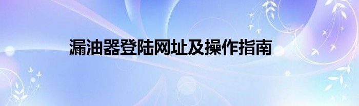 漏油器登陆网址及操作指南