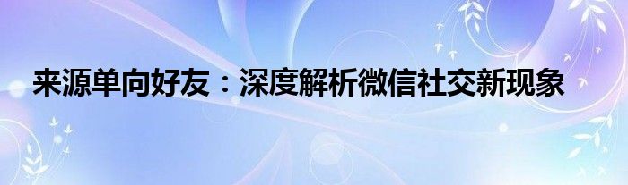 来源单向好友：深度解析微信社交新现象