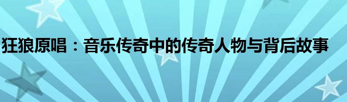 狂狼原唱：音乐传奇中的传奇人物与背后故事