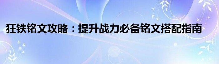 狂铁铭文攻略：提升战力必备铭文搭配指南