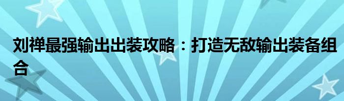 刘禅最强输出出装攻略：打造无敌输出装备组合