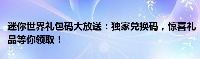 迷你世界礼包码大放送：独家兑换码，惊喜礼品等你领取！