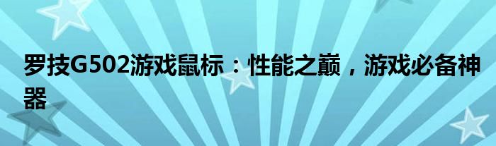 罗技G502游戏鼠标：性能之巅，游戏必备神器