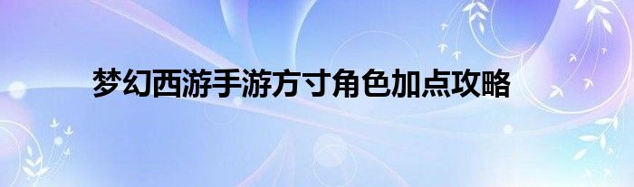 梦幻西游手游方寸角色加点攻略