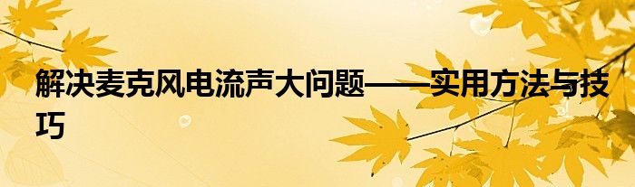 解决麦克风电流声大问题——实用方法与技巧