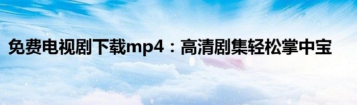 免费电视剧下载mp4：高清剧集轻松掌中宝