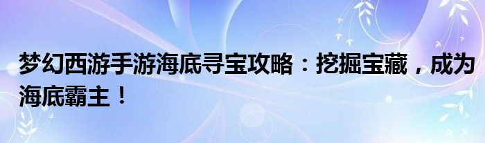 梦幻西游手游海底寻宝攻略：挖掘宝藏，成为海底霸主！