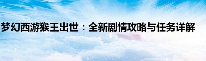 梦幻西游猴王出世：全新剧情攻略与任务详解