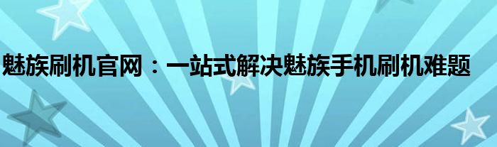 魅族刷机官网：一站式解决魅族手机刷机难题