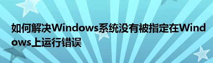 如何解决Windows系统没有被指定在Windows上运行错误