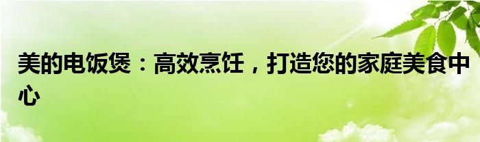 美的电饭煲：高效烹饪，打造您的家庭美食中心