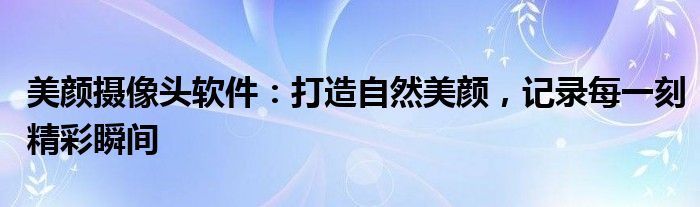 美颜摄像头软件：打造自然美颜，记录每一刻精彩瞬间