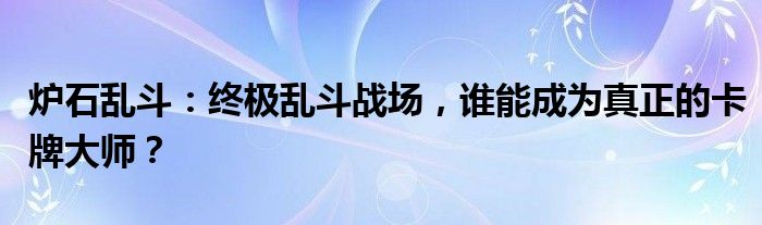 炉石乱斗：终极乱斗战场，谁能成为真正的卡牌大师？