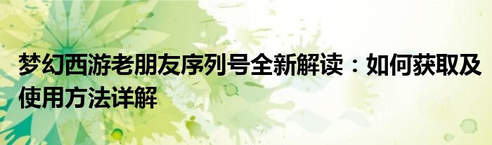 梦幻西游老朋友序列号全新解读：如何获取及使用方法详解