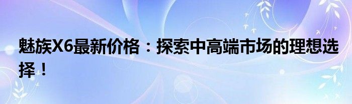 魅族X6最新价格：探索中高端市场的理想选择！