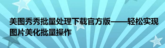 美图秀秀批量处理下载官方版——轻松实现图片美化批量操作