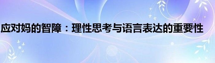 应对妈的智障：理性思考与语言表达的重要性