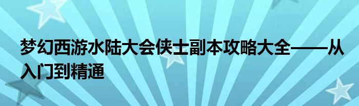 梦幻西游水陆大会侠士副本攻略大全——从入门到精通