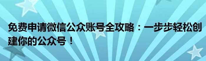 免费申请微信公众账号全攻略：一步步轻松创建你的公众号！