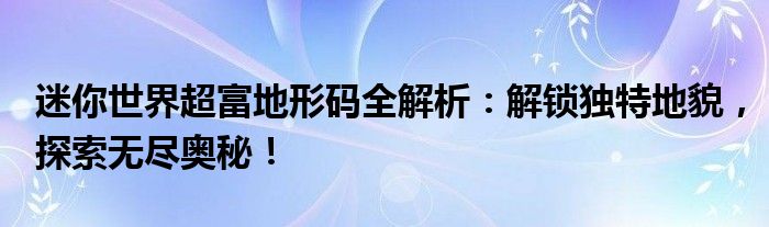 迷你世界超富地形码全解析：解锁独特地貌，探索无尽奥秘！