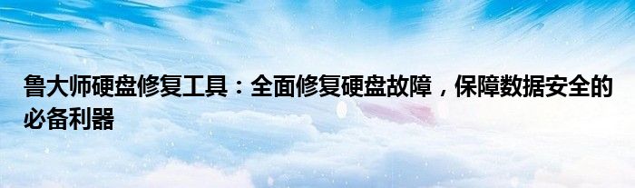 鲁大师硬盘修复工具：全面修复硬盘故障，保障数据安全的必备利器