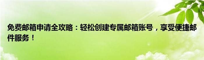 免费邮箱申请全攻略：轻松创建专属邮箱账号，享受便捷邮件服务！