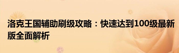 洛克王国辅助刷级攻略：快速达到100级最新版全面解析