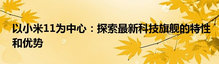 以小米11为中心：探索最新科技旗舰的特性和优势