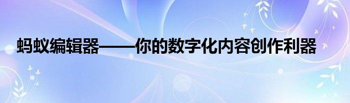 蚂蚁编辑器——你的数字化内容创作利器