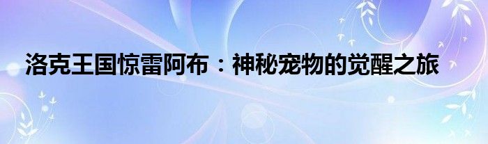 洛克王国惊雷阿布：神秘宠物的觉醒之旅