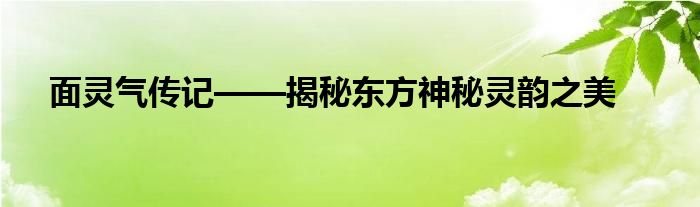 面灵气传记——揭秘东方神秘灵韵之美