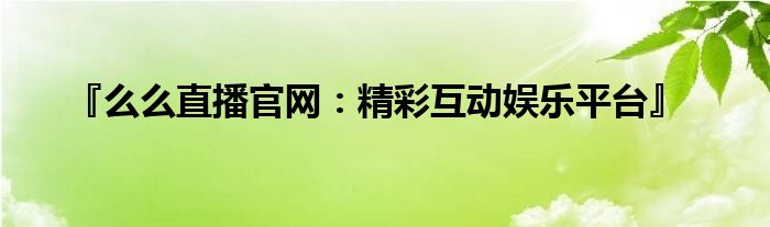 『么么直播官网：精彩互动娱乐平台』