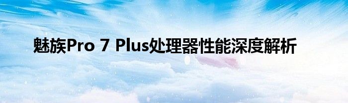 魅族Pro 7 Plus处理器性能深度解析