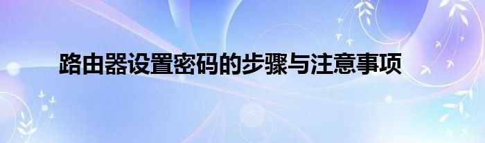 路由器设置密码的步骤与注意事项