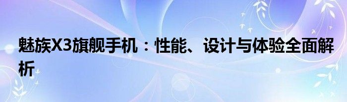 魅族X3旗舰手机：性能、设计与体验全面解析