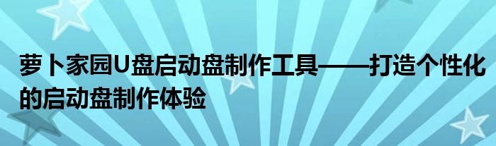 萝卜家园U盘启动盘制作工具——打造个性化的启动盘制作体验