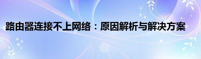 路由器连接不上网络：原因解析与解决方案