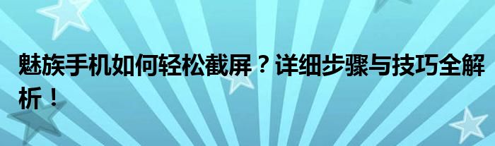 魅族手机如何轻松截屏？详细步骤与技巧全解析！