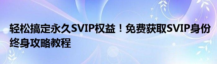 轻松搞定永久SVIP权益！免费获取SVIP身份终身攻略教程