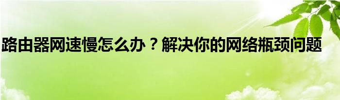 路由器网速慢怎么办？解决你的网络瓶颈问题