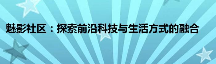 魅影社区：探索前沿科技与生活方式的融合