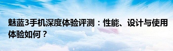 魅蓝3手机深度体验评测：性能、设计与使用体验如何？