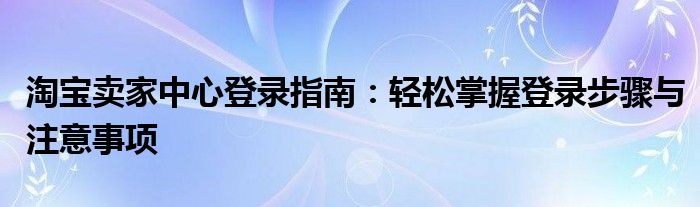 淘宝卖家中心登录指南：轻松掌握登录步骤与注意事项