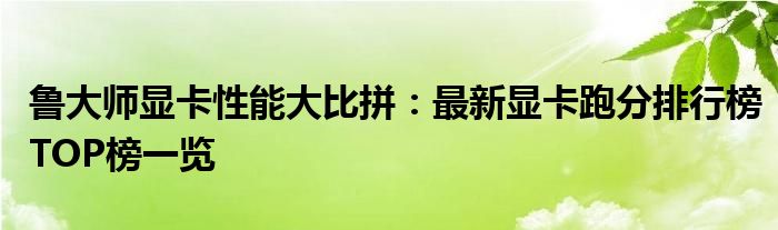 鲁大师显卡性能大比拼：最新显卡跑分排行榜TOP榜一览