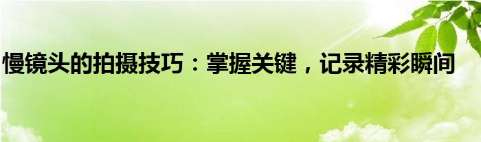 慢镜头的拍摄技巧：掌握关键，记录精彩瞬间