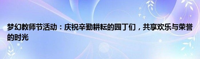 梦幻教师节活动：庆祝辛勤耕耘的园丁们，共享欢乐与荣誉的时光