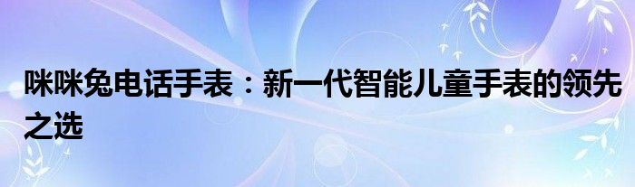 咪咪兔电话手表：新一代智能儿童手表的领先之选