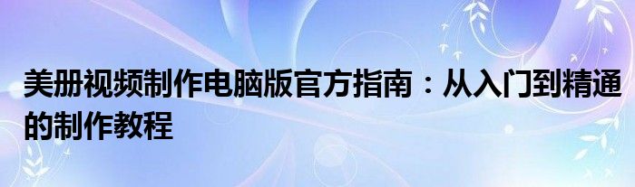 美册视频制作电脑版官方指南：从入门到精通的制作教程