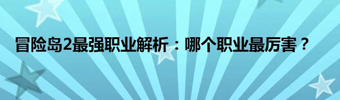 冒险岛2最强职业解析：哪个职业最厉害？